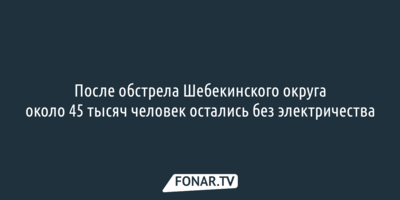 После обстрела Шебекинского округа около 45 тысяч человек остались без электричества