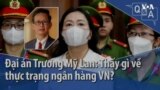 Đại án Trương Mỹ Lan: Thấy gì về thực trạng ngân hàng Việt Nam?