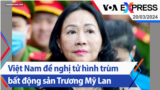 Việt Nam đề nghị tử hình trùm bất động sản Trương Mỹ Lan | Truyền hình VOA 20/03/24